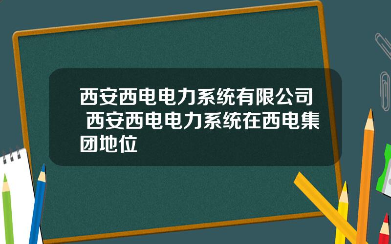 西安西电电力系统有限公司 西安西电电力系统在西电集团地位